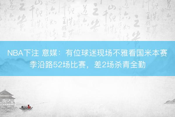 NBA下注 意媒：有位球迷现场不雅看国米本赛季沿路52场比赛，差2场杀青全勤