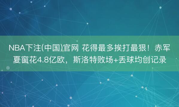 NBA下注(中国)官网 花得最多挨打最狠!赤军夏窗花4.8亿欧,斯洛特败场+丢球均创记录