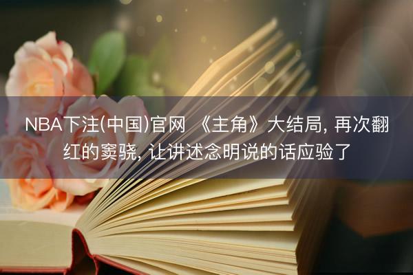 NBA下注(中国)官网 《主角》大结局， 再次翻红的窦骁， 让讲述念明说的话应验了