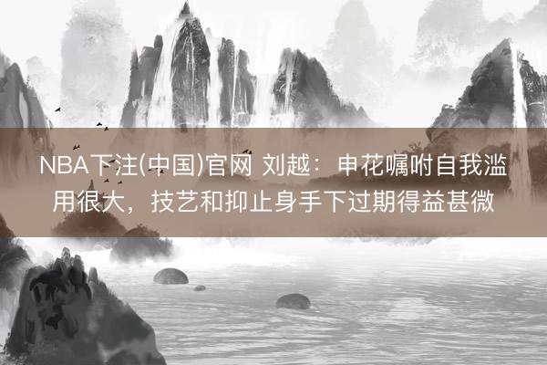 NBA下注(中国)官网 刘越：申花嘱咐自我滥用很大，技艺和抑
