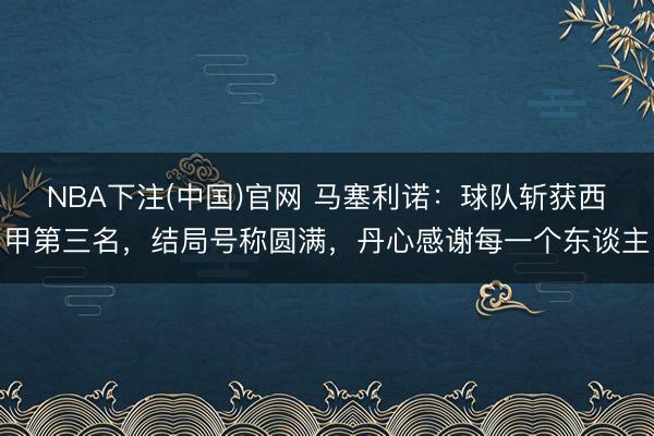 NBA下注(中国)官网 马塞利诺：球队斩获西甲第三名，结局号