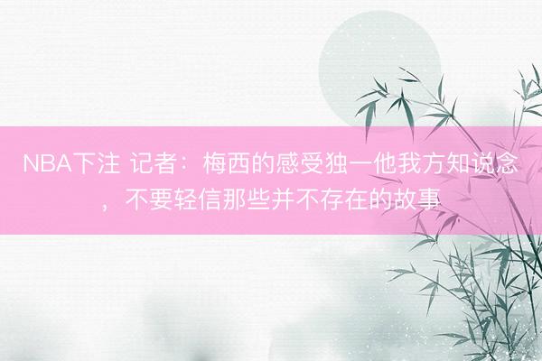 NBA下注 记者：梅西的感受独一他我方知说念，不要轻信那些并