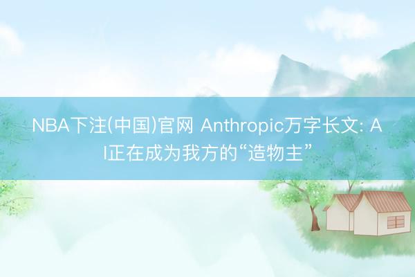 NBA下注(中国)官网 Anthropic万字长文: AI正在成为我方的“造物主”
