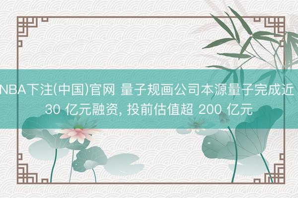 NBA下注(中国)官网 量子规画公司本源量子完成近 30 亿元融资， 投前估值超 200 亿元