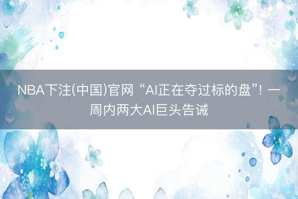 NBA下注(中国)官网 “AI正在夺过标的盘”! 一周内两大AI巨头告诫