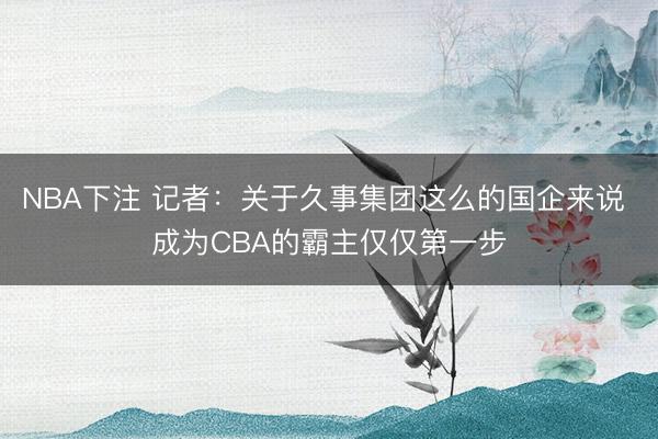 NBA下注 记者：关于久事集团这么的国企来说 成为CBA的霸主仅仅第一步