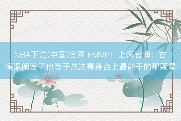 NBA下注(中国)官网 FMVP！上海官博：古德温阐发了他等于总决赛舞台上最能干的那颗星