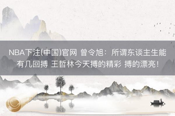 NBA下注(中国)官网 曾令旭：所谓东谈主生能有几回搏 王哲林今天搏的精彩 搏的漂亮！