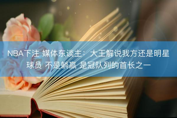 NBA下注 媒体东谈主：大王解说我方还是明星球员 不是躺赢 是冠队列的首长之一