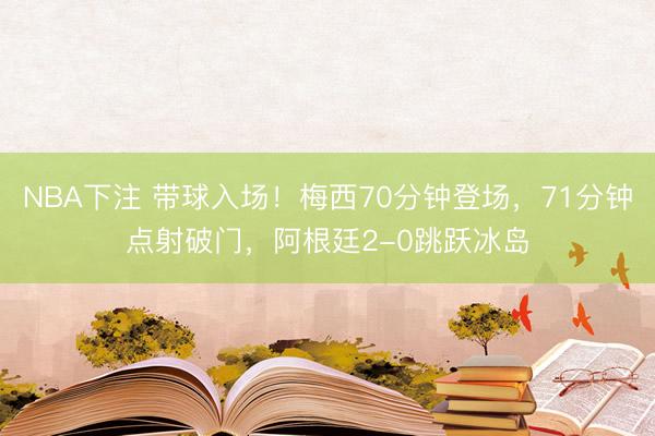 NBA下注 带球入场!梅西70分钟登场,71分钟点射破门,阿根廷2-0跳跃冰岛