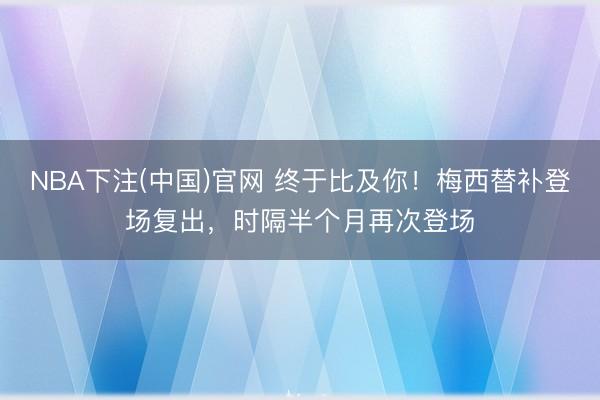 NBA下注(中国)官网 终于比及你！梅西替补登场复出，时隔半个月再次登场