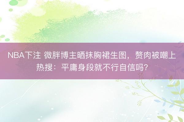 NBA下注 微胖博主晒抹胸裙生图，赘肉被嘲上热搜：平庸身段就不行自信吗？