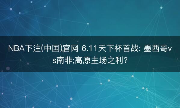 NBA下注(中国)官网 6.11天下杯首战: 墨西哥vs南非;高原主场之利?