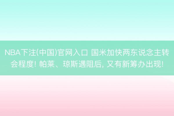 NBA下注(中国)官网入口 国米加快两东说念主转会程度! 帕莱、琼斯遇阻后， 又有新筹办出现!