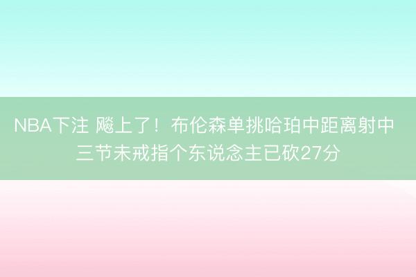 NBA下注 飚上了！布伦森单挑哈珀中距离射中 三节未戒指个东说念主已砍27分