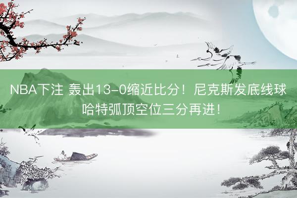 NBA下注 轰出13-0缩近比分！尼克斯发底线球 哈特弧顶空位三分再进！