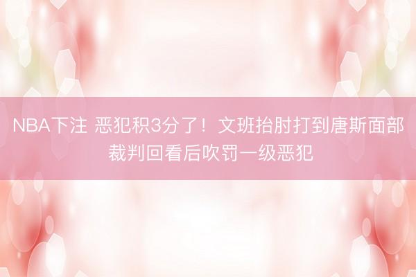 NBA下注 恶犯积3分了！文班抬肘打到唐斯面部 裁判回看后吹罚一级恶犯