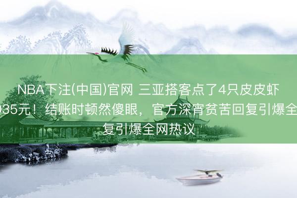 NBA下注(中国)官网 三亚搭客点了4只皮皮虾竟要1035元！结账时顿然傻眼，官方深宵贫苦回复引爆全网热议