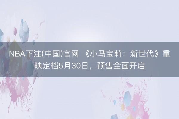 NBA下注(中国)官网 《小马宝莉：新世代》重映定档5月30日，预售全面开启
