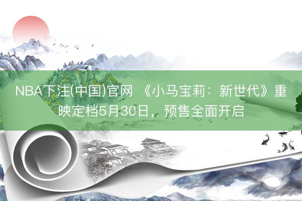 NBA下注(中国)官网 《小马宝莉：新世代》重映定档5月30日，预售全面开启