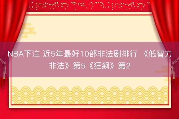 NBA下注 近5年最好10部非法剧排行 《低智力非法》第5《狂飙》第2