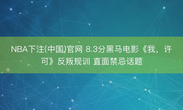 NBA下注(中国)官网 8.3分黑马电影《我，许可》反叛规训 直面禁忌话题