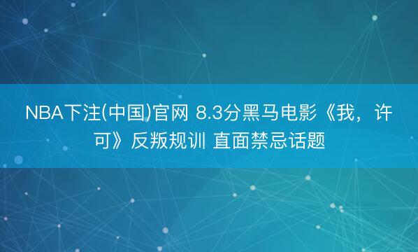 NBA下注(中国)官网 8.3分黑马电影《我，许可》反叛规训 直面禁忌话题