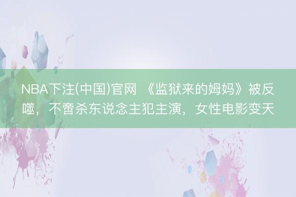 NBA下注(中国)官网 《监狱来的姆妈》被反噬，不啻杀东说念主犯主演，女性电影变天