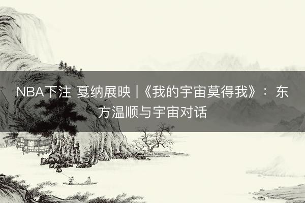 NBA下注 戛纳展映 |《我的宇宙莫得我》:东方温顺与宇宙对话