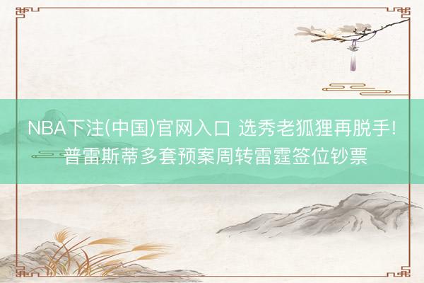 NBA下注(中国)官网入口 选秀老狐狸再脱手! 普雷斯蒂多套预案周转雷霆签位钞票