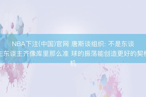 NBA下注(中国)官网 唐斯谈组织: 不是东谈主东谈主齐像库里那么准 球的振荡能创造更好的契机