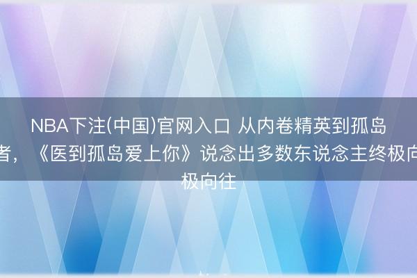 NBA下注(中国)官网入口 从内卷精英到孤岛医者，《医到孤岛爱上你》说念出多数东说念主终极向往