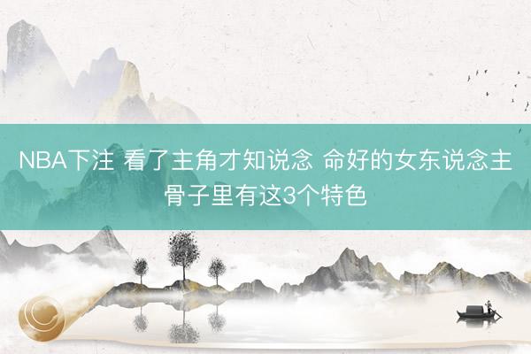 NBA下注 看了主角才知说念 命好的女东说念主骨子里有这3个特色