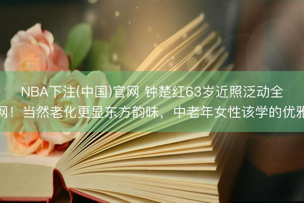NBA下注(中国)官网 钟楚红63岁近照泛动全网！当然老化更显东方韵味，中老年女性该学的优雅