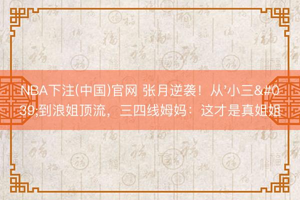 NBA下注(中国)官网 张月逆袭！从'小三'到浪姐顶流，三四线姆妈：这才是真姐姐