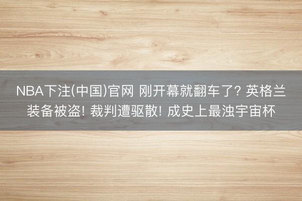 NBA下注(中国)官网 刚开幕就翻车了? 英格兰装备被盗! 裁判遭驱散! 成史上最浊宇宙杯