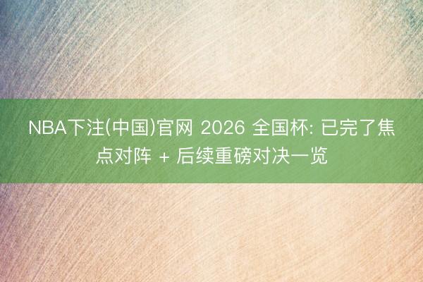 NBA下注(中国)官网 2026 全国杯: 已完了焦点对阵 + 后续重磅对决一览