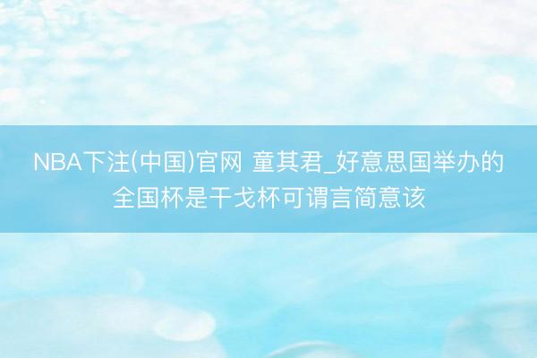 NBA下注(中国)官网 童其君_好意思国举办的全国杯是干戈杯可谓言简意该