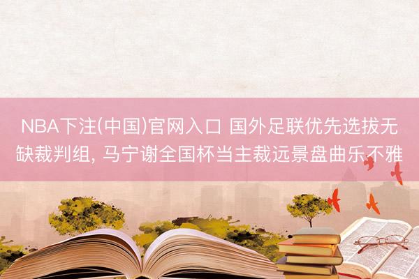 NBA下注(中国)官网入口 国外足联优先选拔无缺裁判组, 马宁谢全国杯当主裁远景盘曲乐不雅