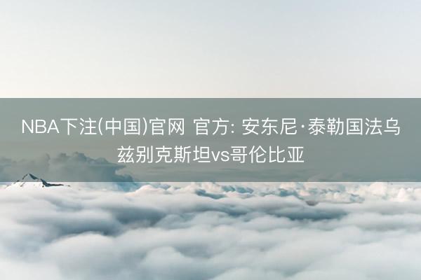 NBA下注(中国)官网 官方: 安东尼·泰勒国法乌兹别克斯坦vs哥伦比亚