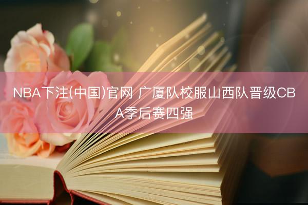 NBA下注(中国)官网 广厦队校服山西队晋级CBA季后赛四强