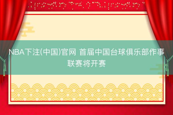 NBA下注(中国)官网 首届中国台球俱乐部作事联赛将开赛