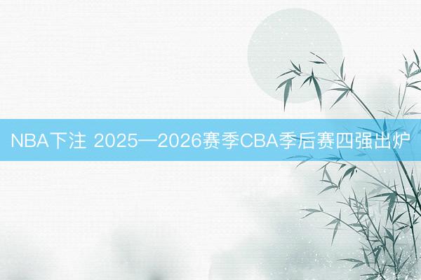 NBA下注 2025—2026赛季CBA季后赛四强出炉