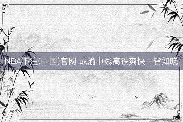 NBA下注(中国)官网 成渝中线高铁爽快一皆知晓
