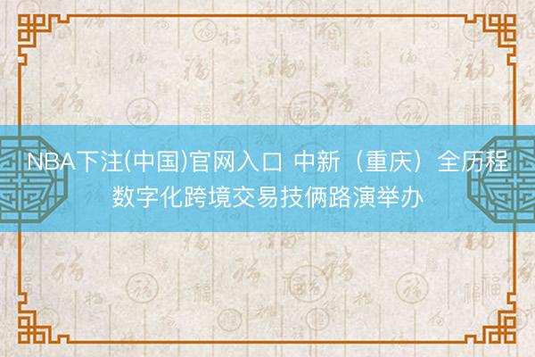 NBA下注(中国)官网入口 中新（重庆）全历程数字化跨境交易技俩路演举办