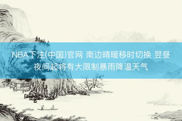 NBA下注(中国)官网 南边晴暖移时切换 翌昼夜间起将有大限制暴雨降温天气
