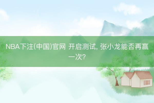 NBA下注(中国)官网 开启测试， 张小龙能否再赢一次?