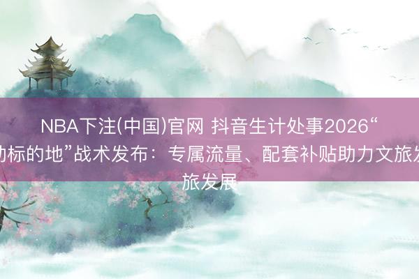 NBA下注(中国)官网 抖音生计处事2026“心动标的地”战术发布：专属流量、配套补贴助力文旅发展