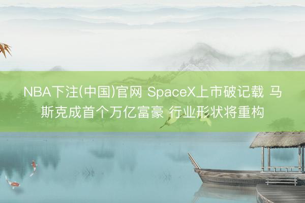 NBA下注(中国)官网 SpaceX上市破记载 马斯克成首个万亿富豪 行业形状将重构