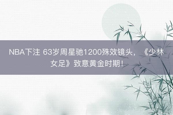 NBA下注 63岁周星驰1200殊效镜头，《少林女足》致意黄金时期！